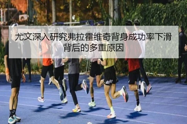 尤文深入研究弗拉霍维奇背身成功率下滑背后的多重原因
