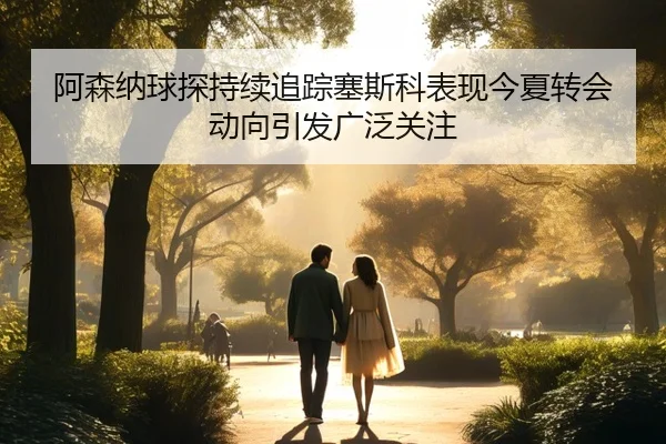 阿森纳球探持续追踪塞斯科表现今夏转会动向引发广泛关注