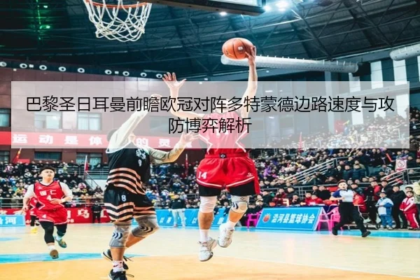 巴黎圣日耳曼前瞻欧冠对阵多特蒙德边路速度与攻防博弈解析
