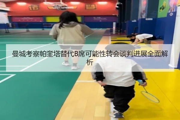 曼城考察帕奎塔替代B席可能性转会谈判进展全面解析