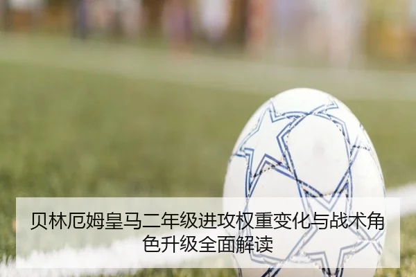 贝林厄姆皇马二年级进攻权重变化与战术角色升级全面解读