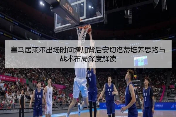 皇马居莱尔出场时间增加背后安切洛蒂培养思路与战术布局深度解读