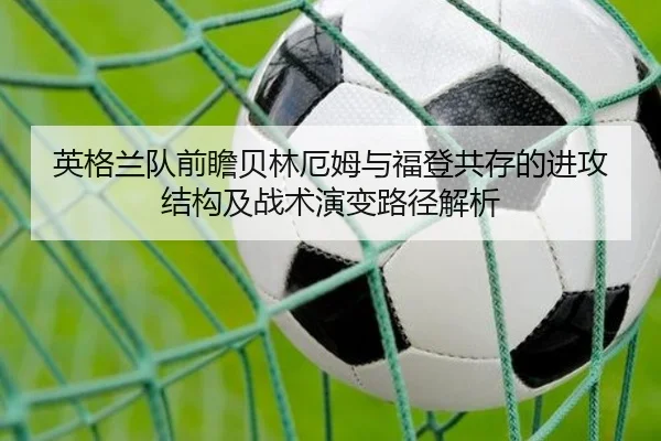 英格兰队前瞻贝林厄姆与福登共存的进攻结构及战术演变路径解析