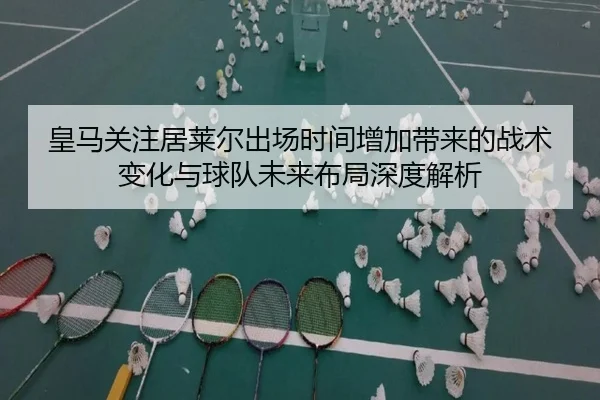 皇马关注居莱尔出场时间增加带来的战术变化与球队未来布局深度解析