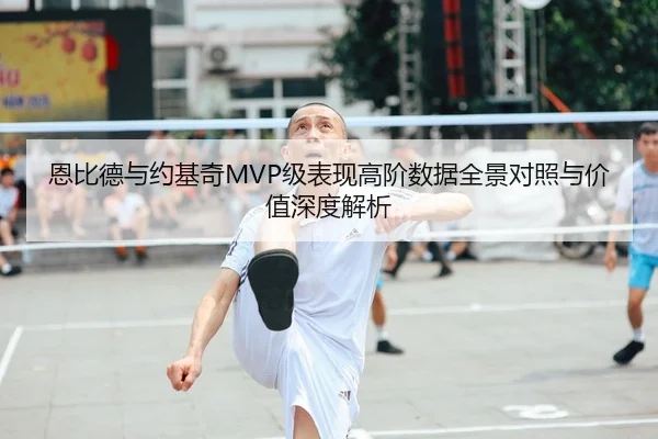 恩比德与约基奇MVP级表现高阶数据全景对照与价值深度解析