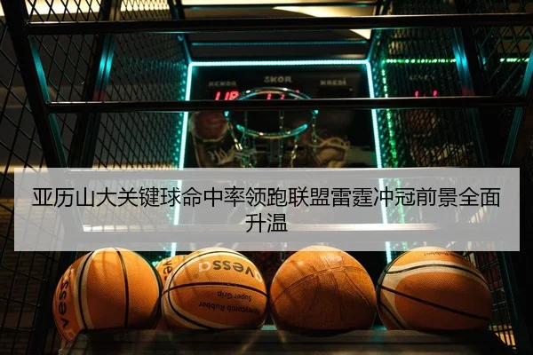 亚历山大关键球命中率领跑联盟雷霆冲冠前景全面升温