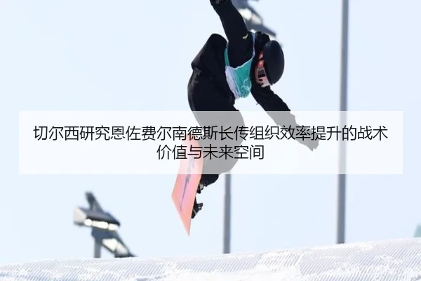 切尔西研究恩佐费尔南德斯长传组织效率提升的战术价值与未来空间