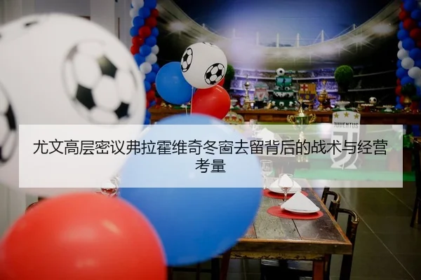 尤文高层密议弗拉霍维奇冬窗去留背后的战术与经营考量
