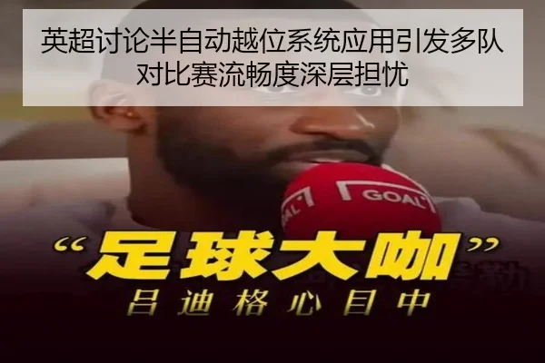 英超讨论半自动越位系统应用引发多队对比赛流畅度深层担忧