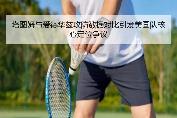 塔图姆与爱德华兹攻防数据对比引发美国队核心定位争议