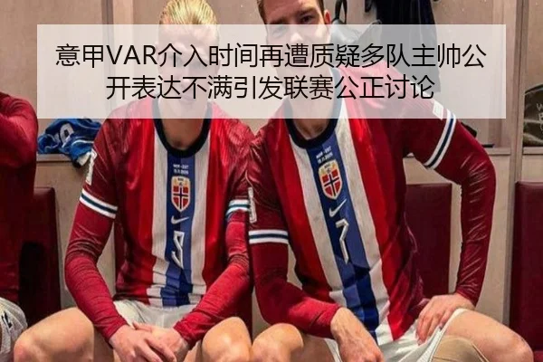 意甲VAR介入时间再遭质疑多队主帅公开表达不满引发联赛公正讨论